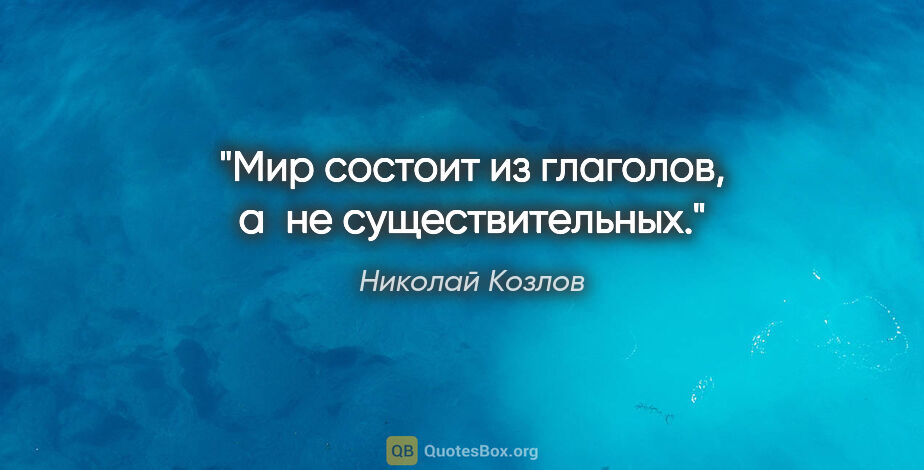 Николай Козлов цитата: "Мир состоит из глаголов, а не существительных."
