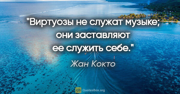Жан Кокто цитата: "Виртуозы не служат музыке; они заставляют ее служить себе."