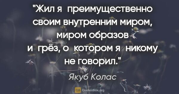 Якуб Колас цитата: "Жил я преимущественно своим внутренним миром, миром образов..."