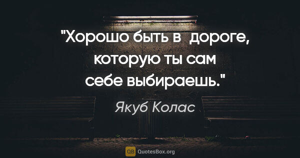 Якуб Колас цитата: "Хорошо быть в дороге, которую ты сам себе выбираешь."