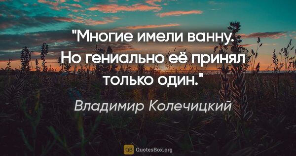 Владимир Колечицкий цитата: "Многие имели ванну. Но гениально её принял только один."