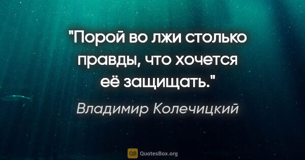 Владимир Колечицкий цитата: "Порой во лжи столько правды, что хочется её защищать."