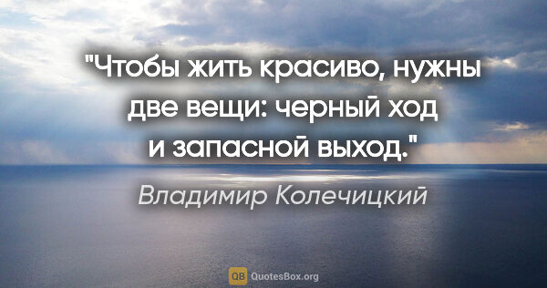 Владимир Колечицкий цитата: "Чтобы жить красиво, нужны две вещи: черный ход и запасной выход."