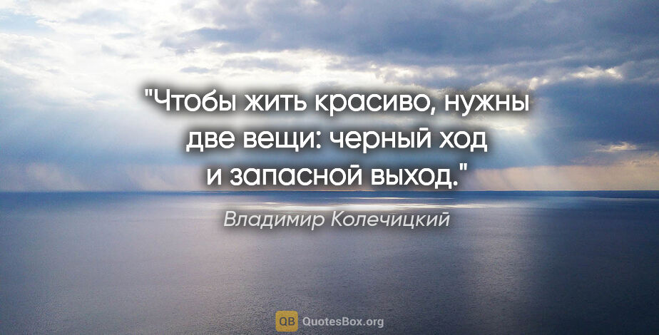 Владимир Колечицкий цитата: "Чтобы жить красиво, нужны две вещи: черный ход и запасной выход."