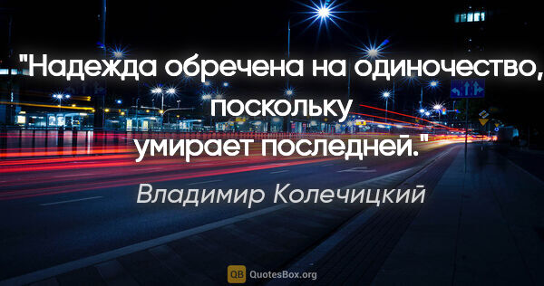 Владимир Колечицкий цитата: "Надежда обречена на одиночество, поскольку умирает последней."