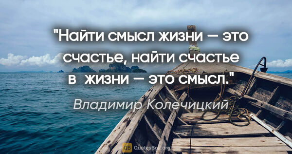 Владимир Колечицкий цитата: "Найти смысл жизни — это счастье, найти счастье в жизни — это..."