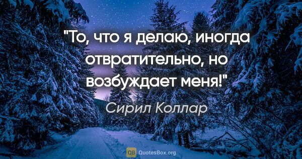 Сирил Коллар цитата: "То, что я делаю, иногда отвратительно, но возбуждает меня!"