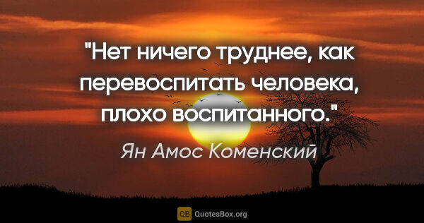 Ян Амос Коменский цитата: "Нет ничего труднее, как перевоспитать человека, плохо..."