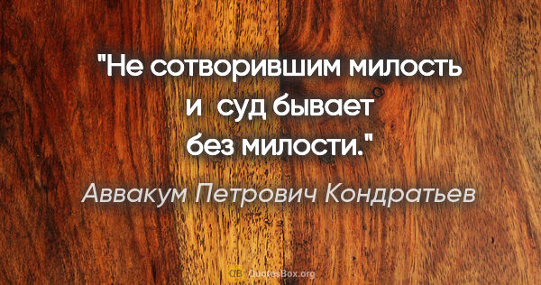 Аввакум Петрович Кондратьев цитата: "Не сотворившим милость и суд бывает без милости."