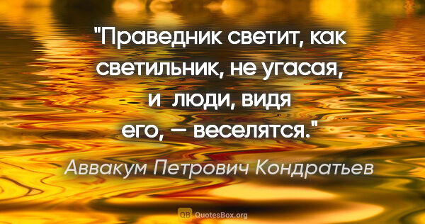 Аввакум Петрович Кондратьев цитата: "Праведник светит, как светильник, не угасая, и люди, видя его,..."