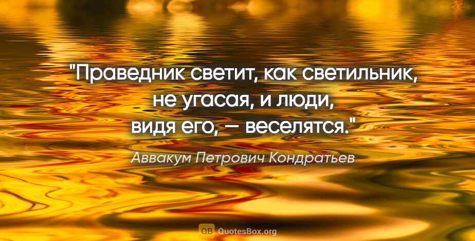 Аввакум Петрович Кондратьев цитата: "Праведник светит, как светильник, не угасая, и люди, видя его,..."