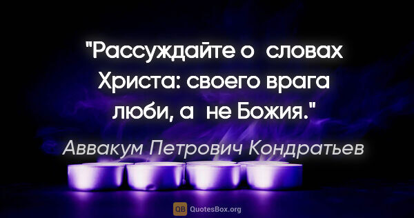 Аввакум Петрович Кондратьев цитата: "Рассуждайте о словах Христа: своего врага люби, а не Божия."