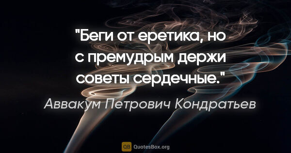 Аввакум Петрович Кондратьев цитата: "Беги от еретика, но с премудрым держи советы сердечные."