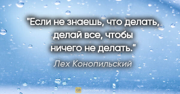 Лех Конопильский цитата: "Если не знаешь, что делать, делай все, чтобы ничего не делать."