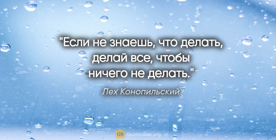 Лех Конопильский цитата: "Если не знаешь, что делать, делай все, чтобы ничего не делать."