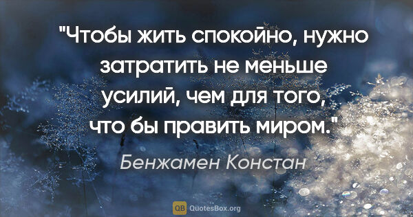 Бенжамен Констан цитата: "Чтобы жить спокойно, нужно затратить не меньше усилий, чем для..."