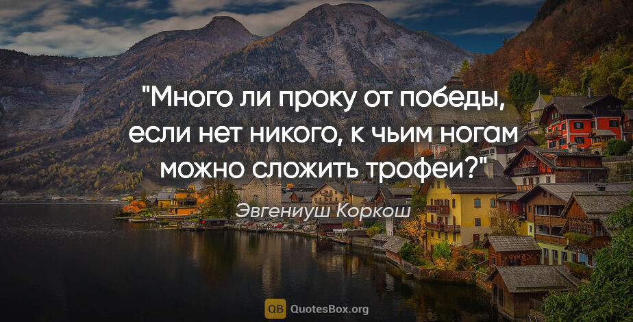 Эвгениуш Коркош цитата: "Много ли проку от победы, если нет никого, к чьим ногам можно..."