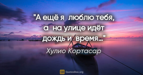 Хулио Кортасар цитата: "А ещё я люблю тебя, а на улице идёт дождь и время…"