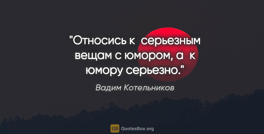 Вадим Котельников цитата: "Относись к серьезным вещам с юмором, а к юмору серьезно."