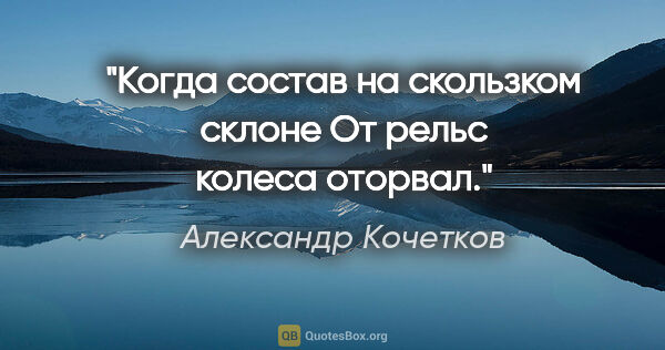 Александр Кочетков цитата: "Когда состав на скользком склоне

От рельс колеса оторвал."