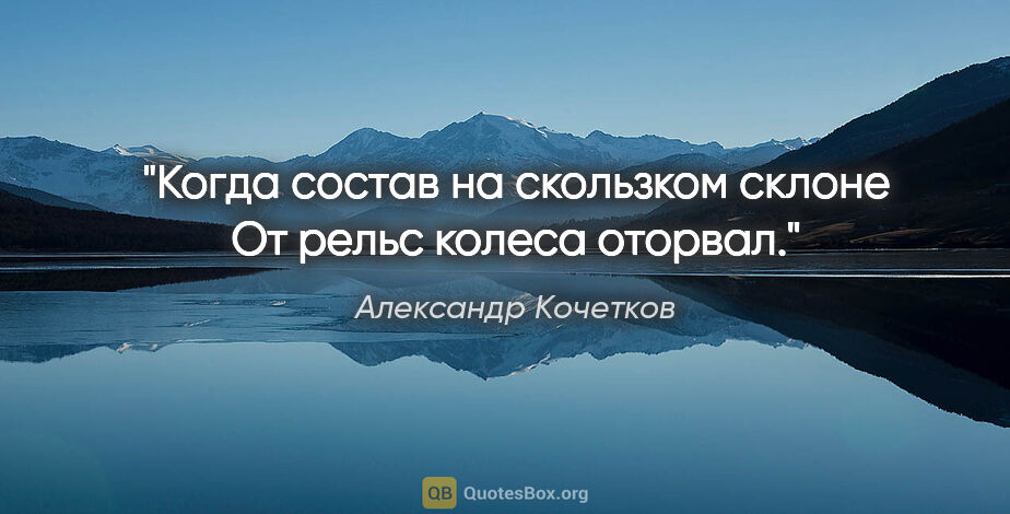 Александр Кочетков цитата: "Когда состав на скользком склоне

От рельс колеса оторвал."