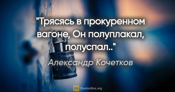 Александр Кочетков цитата: "Трясясь в прокуренном вагоне,

Он полуплакал, полуспал.."