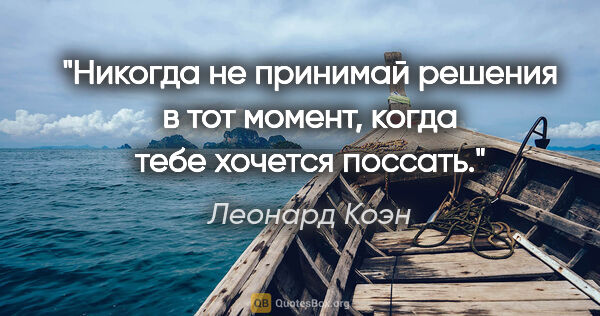 Леонард Коэн цитата: "Никогда не принимай решения в тот момент, когда тебе хочется..."