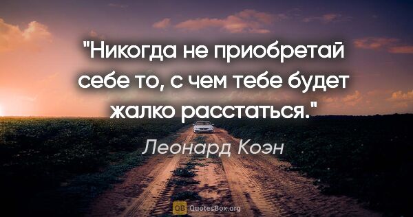 Леонард Коэн цитата: "Никогда не приобретай себе то, с чем тебе будет жалко расстаться."