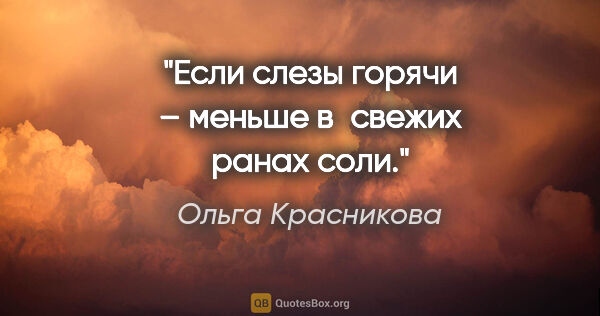 Ольга Красникова цитата: "Если слезы горячи –

меньше в свежих ранах соли."