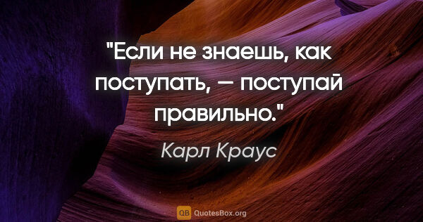 Карл Краус цитата: "Если не знаешь, как поступать, — поступай правильно."