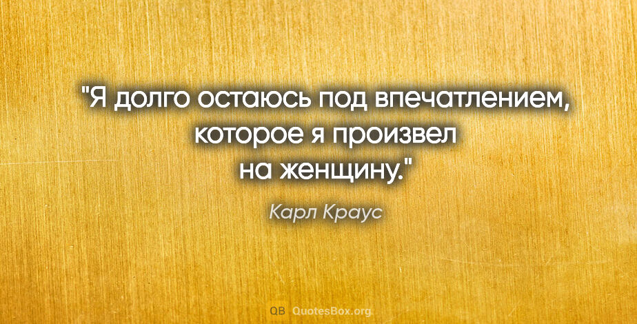 Карл Краус цитата: "Я долго остаюсь под впечатлением, которое я произвел на женщину."