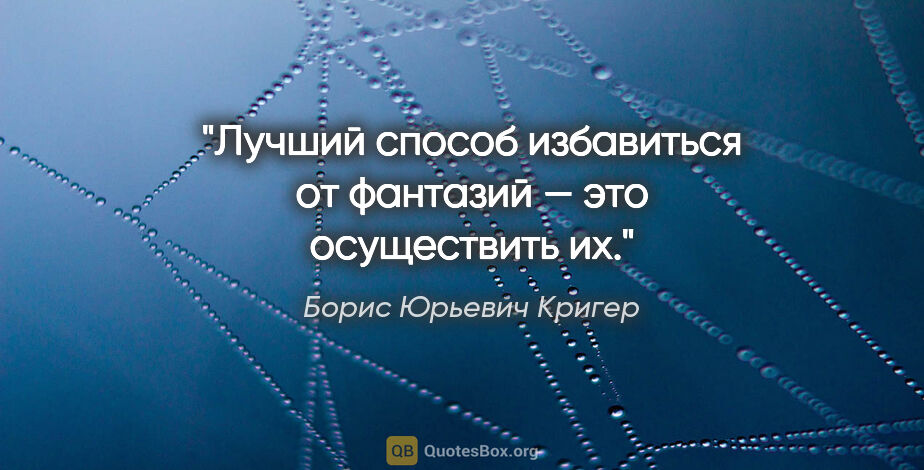 Борис Юрьевич Кригер цитата: "Лучший способ избавиться от фантазий — это осуществить их."