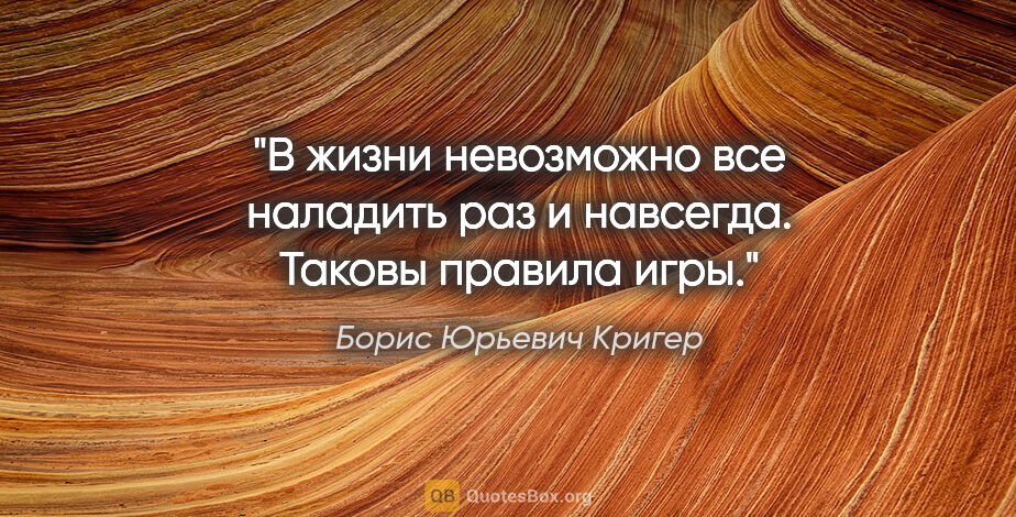 Борис Юрьевич Кригер цитата: "В жизни невозможно все наладить раз и навсегда. Таковы правила..."
