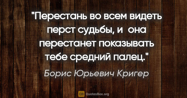Борис Юрьевич Кригер цитата: "Перестань во всем видеть перст судьбы, и она перестанет..."
