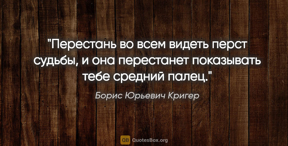 Борис Юрьевич Кригер цитата: "Перестань во всем видеть перст судьбы, и она перестанет..."