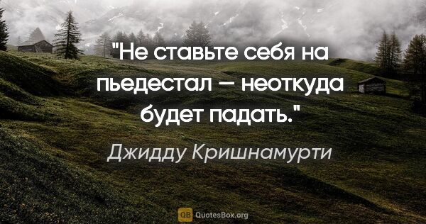 Джидду Кришнамурти цитата: "Не ставьте себя на пьедестал — неоткуда будет падать."