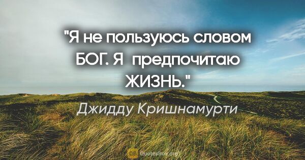 Джидду Кришнамурти цитата: "Я не пользуюсь словом БОГ. Я предпочитаю ЖИЗНЬ."