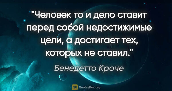 Бенедетто Кроче цитата: "Человек то и дело ставит перед собой недостижимые цели,..."