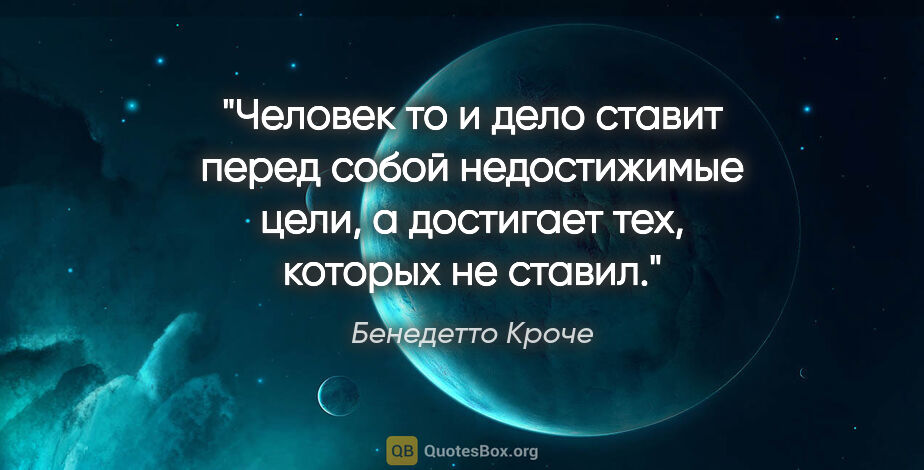 Бенедетто Кроче цитата: "Человек то и дело ставит перед собой недостижимые цели,..."