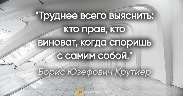 Борис Юзефович Крутиер цитата: "Труднее всего выяснить: кто прав, кто виноват, когда споришь с..."