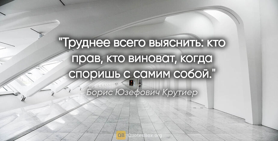 Борис Юзефович Крутиер цитата: "Труднее всего выяснить: кто прав, кто виноват, когда споришь с..."