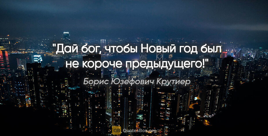 Борис Юзефович Крутиер цитата: "Дай бог, чтобы Новый год был не короче предыдущего!"