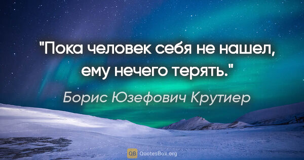 Борис Юзефович Крутиер цитата: "Пока человек себя не нашел, ему нечего терять."
