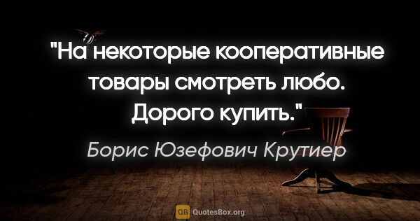 Борис Юзефович Крутиер цитата: "На некоторые кооперативные товары смотреть любо. Дорого купить."