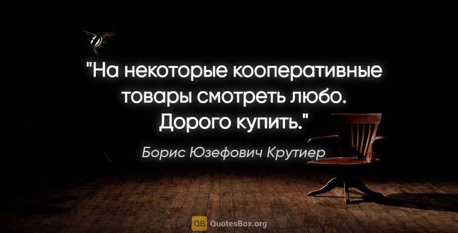 Борис Юзефович Крутиер цитата: "На некоторые кооперативные товары смотреть любо. Дорого купить."