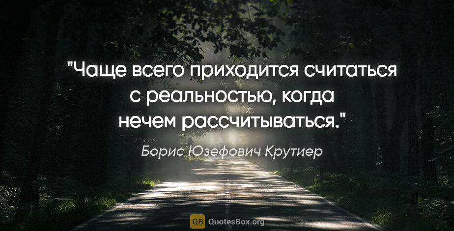 Борис Юзефович Крутиер цитата: "Чаще всего приходится считаться с реальностью, когда нечем..."