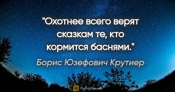 Борис Юзефович Крутиер цитата: "Охотнее всего верят сказкам те, кто кормится баснями."