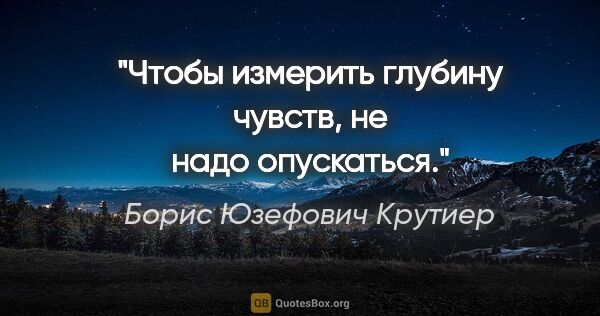 Борис Юзефович Крутиер цитата: "Чтобы измерить глубину чувств, не надо опускаться."