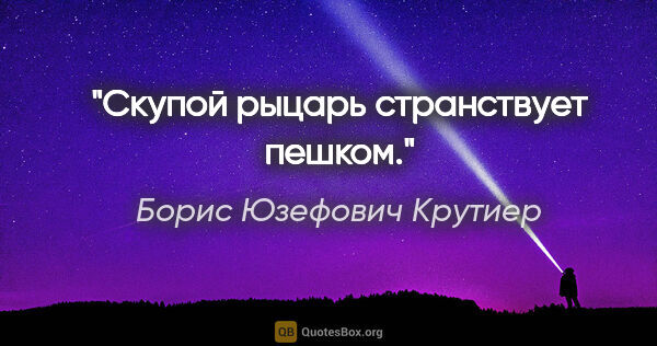 Борис Юзефович Крутиер цитата: "Скупой рыцарь странствует пешком."
