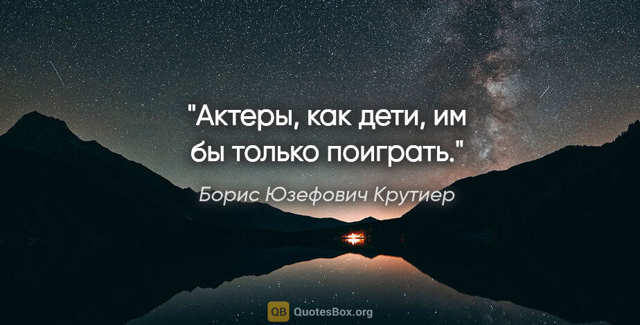 Борис Юзефович Крутиер цитата: "Актеры, как дети, им бы только поиграть."